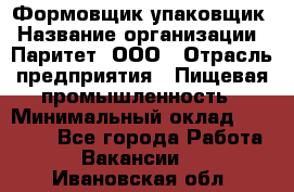 Формовщик-упаковщик › Название организации ­ Паритет, ООО › Отрасль предприятия ­ Пищевая промышленность › Минимальный оклад ­ 22 000 - Все города Работа » Вакансии   . Ивановская обл.